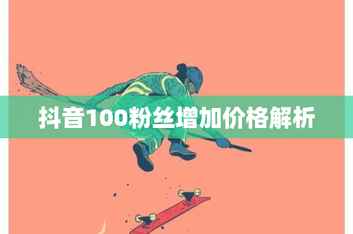 抖音100粉丝增加价格解析