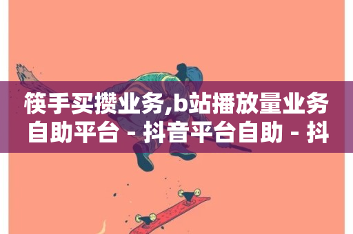 筷手买攒业务,b站播放量业务自助平台 - 抖音平台自助 - 抖音粉丝业务24小时