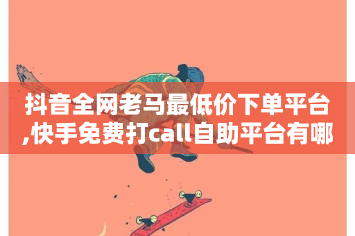 抖音全网老马最低价下单平台,快手免费打call自助平台有哪些 - 抖音攒攒平台 - 点赞24小时服务平台