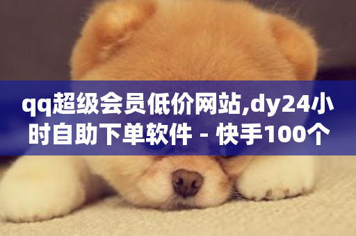 qq超级会员低价网站,dy24小时自助下单软件 - 快手100个粉丝快速获得方法 - dy业务低价自助下单转发便宜-第1张图片-ZBLOG