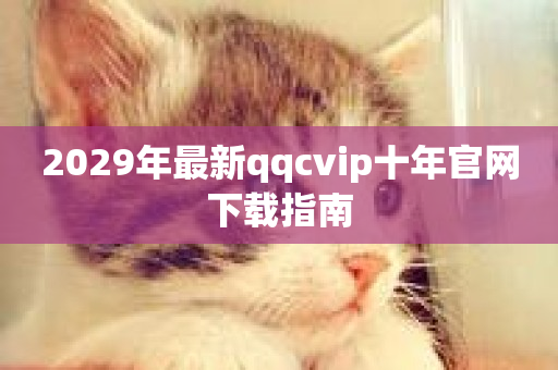 2029年最新qqcvip十年官网下载指南-第1张图片-ZBLOG