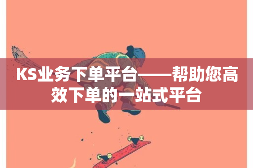 KS业务下单平台——帮助您高效下单的一站式平台-第1张图片-ZBLOG