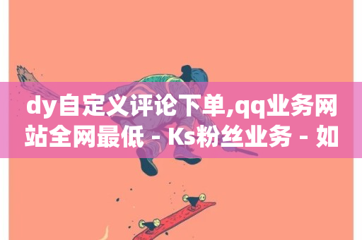 dy自定义评论下单,qq业务网站全网最低 - Ks粉丝业务 - 如何获得1000粉丝