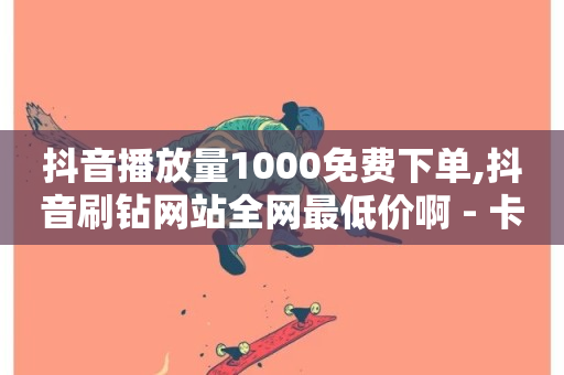 抖音播放量1000免费下单,抖音刷钻网站全网最低价啊 - 卡盟24小时自动发卡平台 - 抖音粉丝如何快速增加到1000-第1张图片-ZBLOG