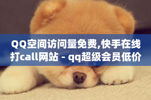 QQ空间访问量免费,快手在线打call网站 - qq超级会员低价网站 - 快手一万粉