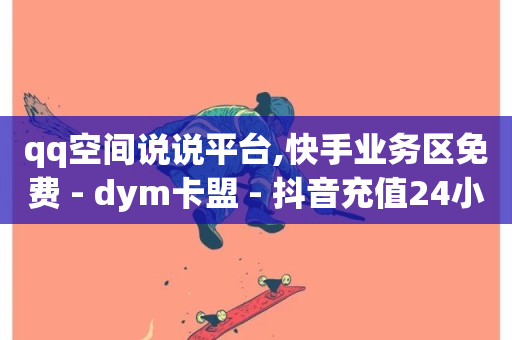 qq空间说说平台,快手业务区免费 - dym卡盟 - 抖音充值24小时免费下单平台-第1张图片-ZBLOG