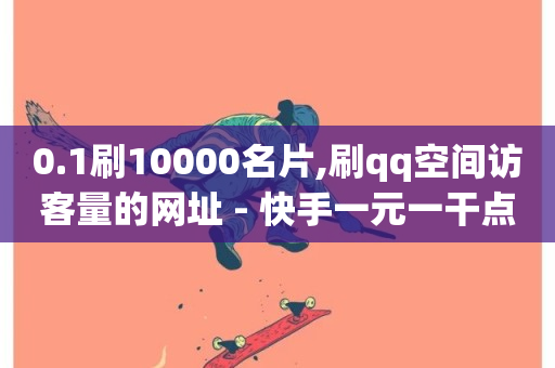 0.1刷10000名片,刷qq空间访客量的网址 - 快手一元一干点赞 - 网红助手24小时免费下单