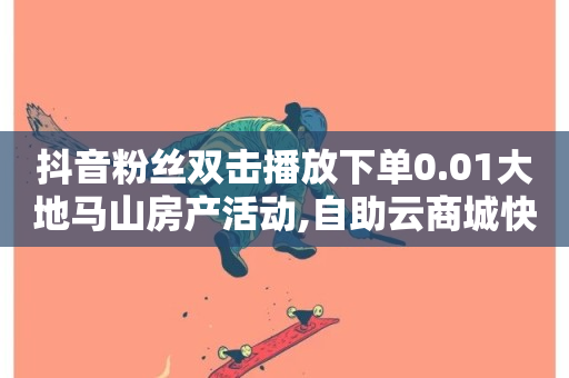 抖音粉丝双击播放下单0.01大地马山房产活动,自助云商城快手下单 - 球球商城自助下单网站 - 抖音一千粉-第1张图片-ZBLOG