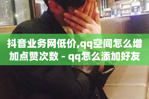 抖音业务网低价,qq空间怎么增加点赞次数 - qq怎么添加好友 - ks24小时业务自助下单网站