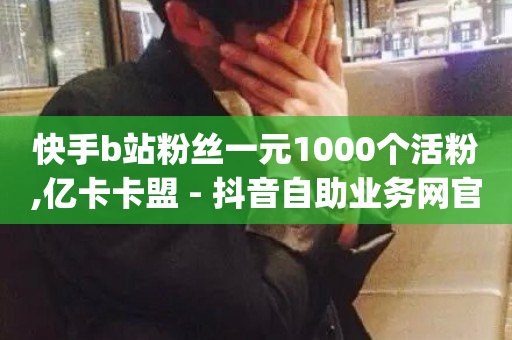 快手b站粉丝一元1000个活粉,亿卡卡盟 - 抖音自助业务网官方 - 卡盟qq业务最低价