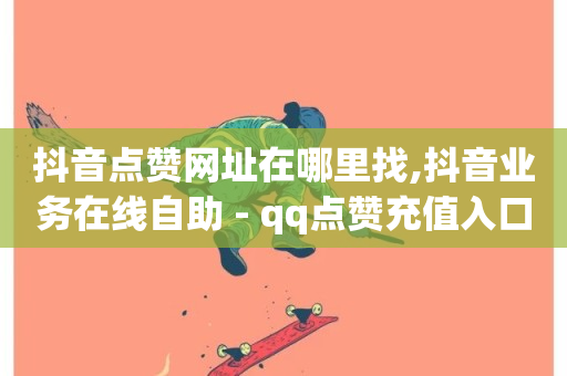 抖音点赞网址在哪里找,抖音业务在线自助 - qq点赞充值入口 - 快手低价代刷卡盟