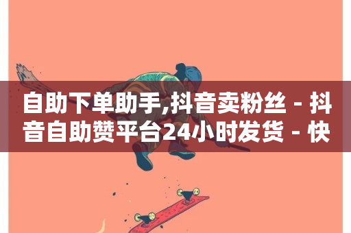 自助下单助手,抖音卖粉丝 - 抖音自助赞平台24小时发货 - 快手ck24小时在线下单平台-第1张图片-ZBLOG