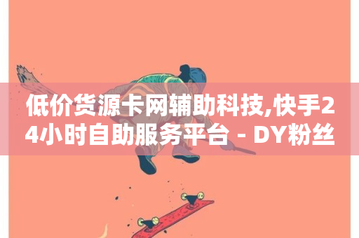 低价货源卡网辅助科技,快手24小时自助服务平台 - DY粉丝业务网 - ks粉丝-第1张图片-ZBLOG