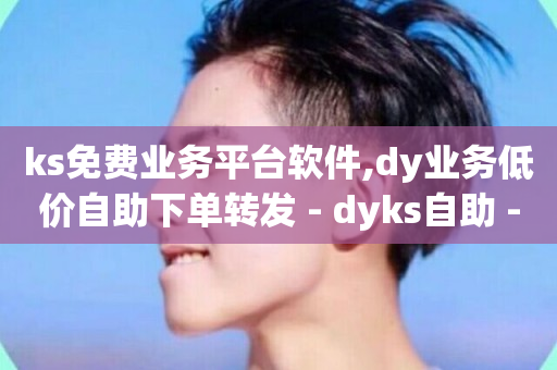 ks免费业务平台软件,dy业务低价自助下单转发 - dyks自助 - 刷qq网站免费