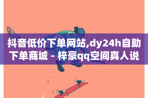 抖音低价下单网站,dy24h自助下单商城 - 梓豪qq空间真人说说点赞 - 抖音快手免费业务