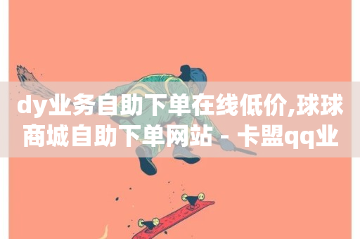 dy业务自助下单在线低价,球球商城自助下单网站 - 卡盟qq业务网址 - dy快手业务低价-第1张图片-ZBLOG