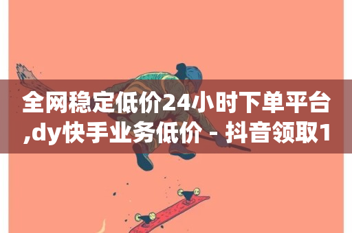 全网稳定低价24小时下单平台,dy快手业务低价 - 抖音领取10000播放量 - 抖音业务低价业务平台-第1张图片-ZBLOG