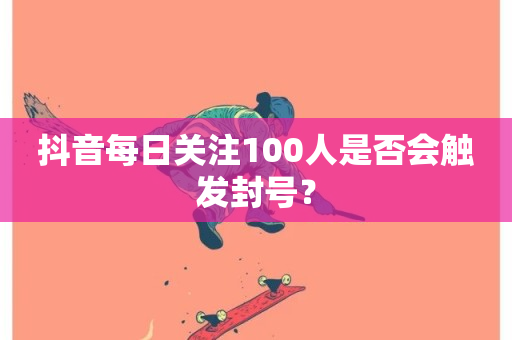 抖音每日关注100人是否会触发封号？