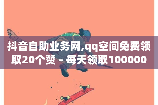 抖音自助业务网,qq空间免费领取20个赞 - 每天领取100000赞名片 - ks超秒双击