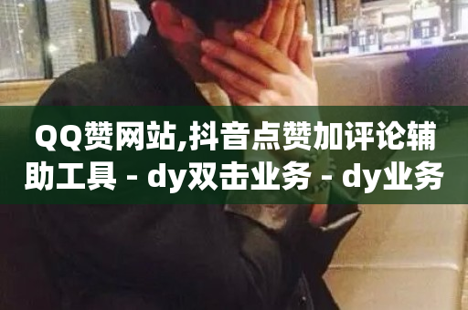 QQ赞网站,抖音点赞加评论辅助工具 - dy双击业务 - dy业务卡盟网站