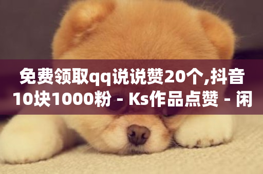 免费领取qq说说赞20个,抖音10块1000粉 - Ks作品点赞 - 闲鱼自助下单