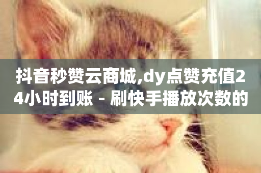 抖音秒赞云商城,dy点赞充值24小时到账 - 刷快手播放次数的软件 - 免费领取qq说说赞30个-第1张图片-ZBLOG