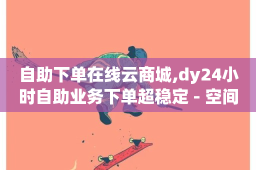 自助下单在线云商城,dy24小时自助业务下单超稳定 - 空间访问量50000免费 - 抖音充赞-第1张图片-ZBLOG