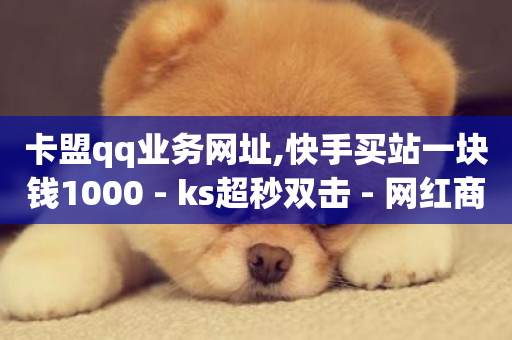 卡盟qq业务网址,快手买站一块钱1000 - ks超秒双击 - 网红商城