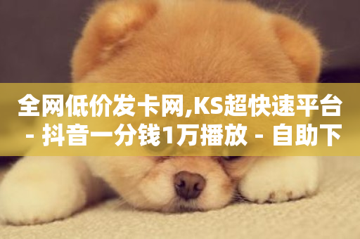 全网低价发卡网,KS超快速平台 - 抖音一分钱1万播放 - 自助下单全网最便宜下单平台-第1张图片-ZBLOG