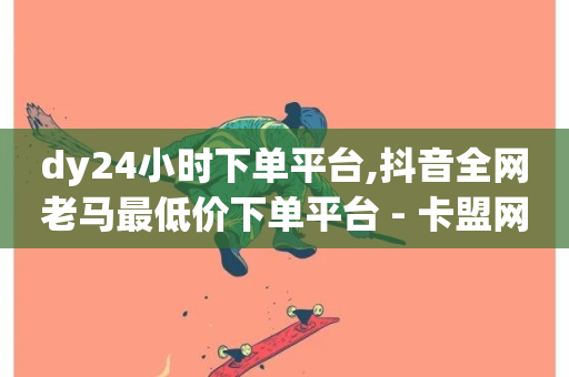 dy24小时下单平台,抖音全网老马最低价下单平台 - 卡盟网站 - ks双击业务超便宜