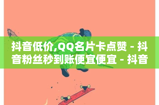 抖音低价,QQ名片卡点赞 - 抖音粉丝秒到账便宜便宜 - 抖音业务下单24小时秒到账-第1张图片-ZBLOG