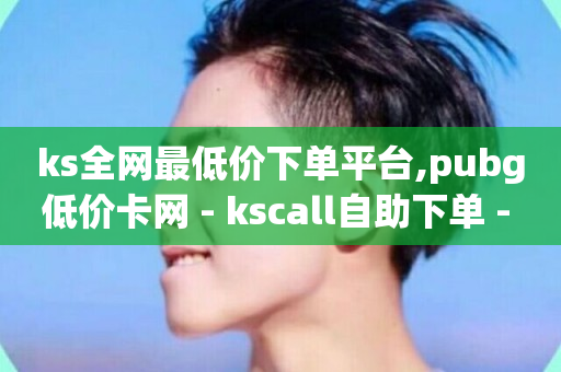 ks全网最低价下单平台,pubg低价卡网 - kscall自助下单 - 快手一块钱100个微信支付-第1张图片-ZBLOG