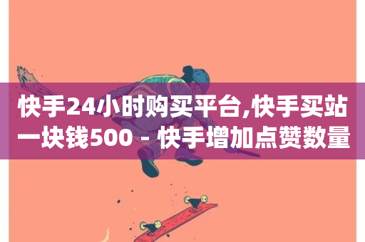 快手24小时购买平台,快手买站一块钱500 - 快手增加点赞数量的网站 - Qq空间业务