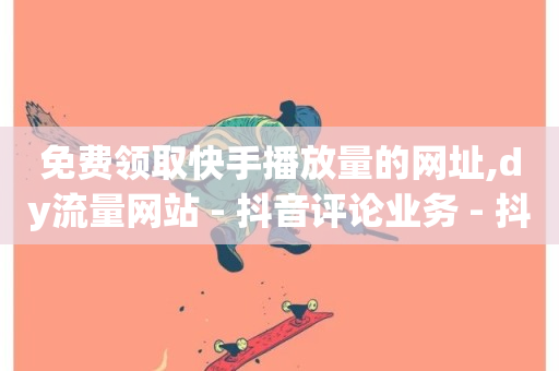 免费领取快手播放量的网址,dy流量网站 - 抖音评论业务 - 抖音1快50赞