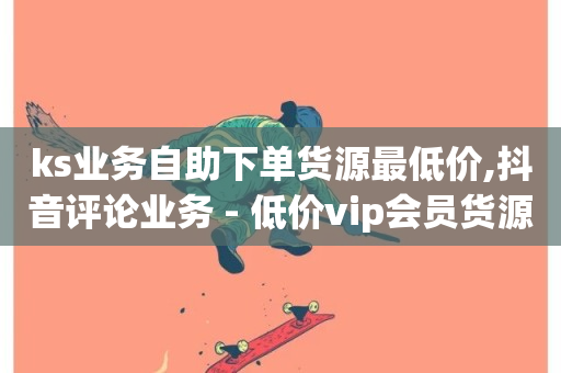 ks业务自助下单货源最低价,抖音评论业务 - 低价vip会员货源网站 - dy关注点赞任务