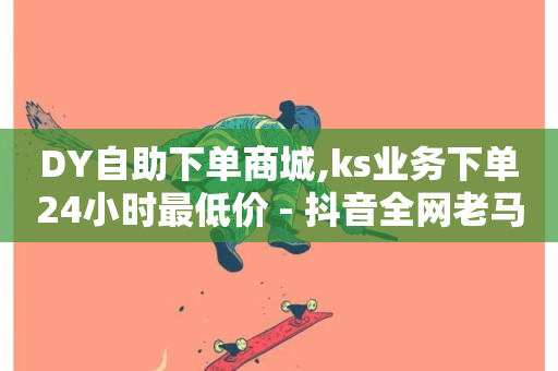 DY自助下单商城,ks业务下单24小时最低价 - 抖音全网老马最低价下单平台 - 快手业务平台全网最低价