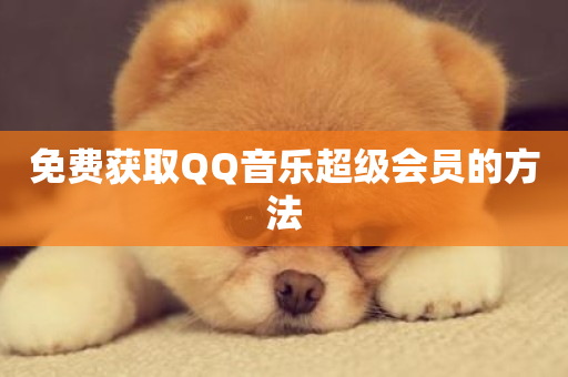 免费获取QQ音乐超级会员的方法-第1张图片-ZBLOG