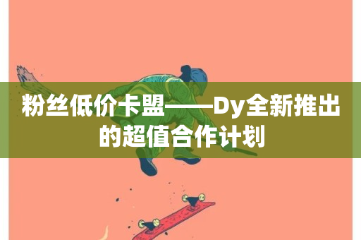 粉丝低价卡盟——Dy全新推出的超值合作计划-第1张图片-ZBLOG