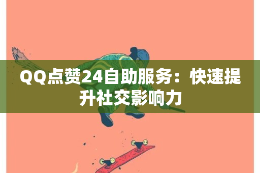 QQ点赞24自助服务：快速提升社交影响力-第1张图片-ZBLOG