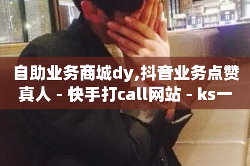 自助业务商城dy,抖音业务点赞真人 - 快手打call网站 - ks一元1000个赞秒到软件-第1张图片-ZBLOG