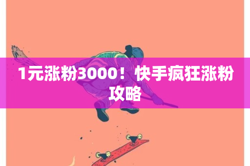 1元涨粉3000！快手疯狂涨粉攻略