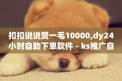 扣扣说说赞一毛10000,dy24小时自助下单软件 - ks推广自助网站 - dy卡盟网站入口-第1张图片-ZBLOG