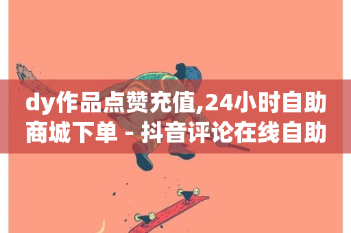 dy作品点赞充值,24小时自助商城下单 - 抖音评论在线自助平台24小时 - 快手抖音免费播放量网站