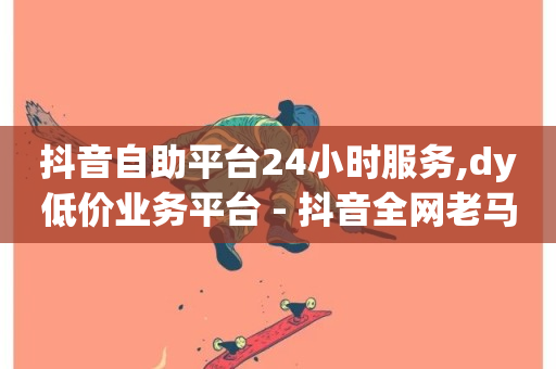 抖音自助平台24小时服务,dy低价业务平台 - 抖音全网老马最低价下单平台 - 快手24小时低价下单平台-第1张图片-ZBLOG