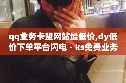 qq业务卡盟网站最低价,dy低价下单平台闪电 - ks免费业务平台 - 快手上热门购买渠道网站