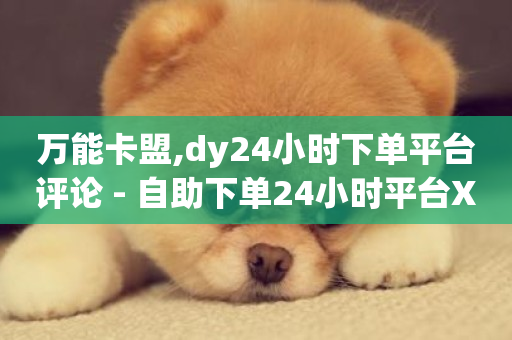 万能卡盟,dy24小时下单平台评论 - 自助下单24小时平台Xhs - 抖音自助商城-第1张图片-ZBLOG