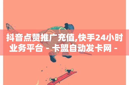 抖音点赞推广充值,快手24小时业务平台 - 卡盟自动发卡网 - 抖音24小时免费下单平台