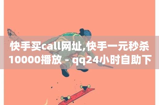 快手买call网址,快手一元秒杀10000播放 - qq24小时自助下单商城 - 抖音视频买播放量平台