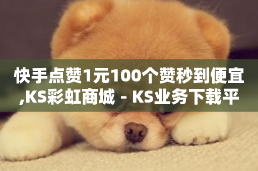 快手点赞1元100个赞秒到便宜,KS彩虹商城 - KS业务下载平台 - 自助下单拼多多