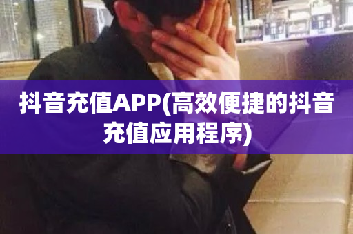 抖音充值APP(高效便捷的抖音充值应用程序)-第1张图片-ZBLOG